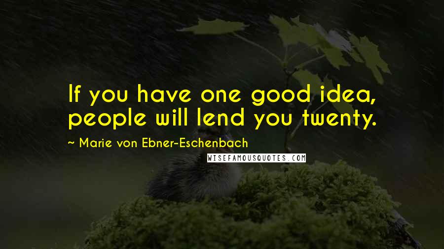 Marie Von Ebner-Eschenbach Quotes: If you have one good idea, people will lend you twenty.