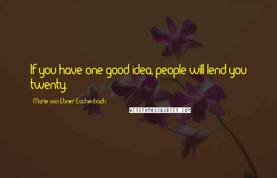 Marie Von Ebner-Eschenbach Quotes: If you have one good idea, people will lend you twenty.