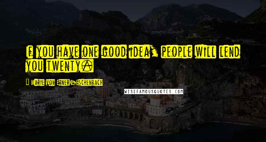 Marie Von Ebner-Eschenbach Quotes: If you have one good idea, people will lend you twenty.