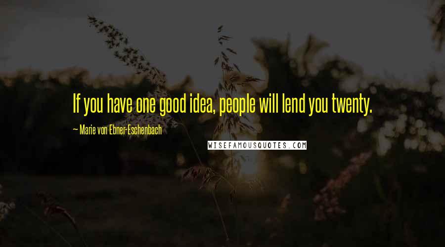 Marie Von Ebner-Eschenbach Quotes: If you have one good idea, people will lend you twenty.