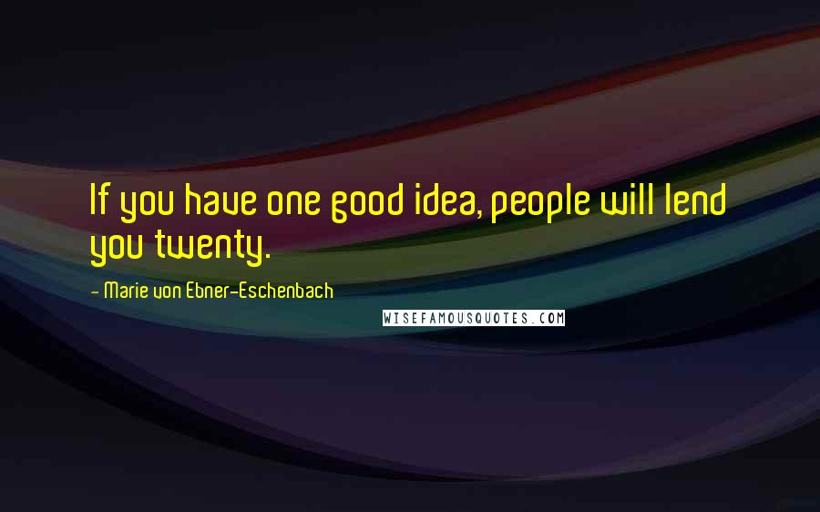 Marie Von Ebner-Eschenbach Quotes: If you have one good idea, people will lend you twenty.