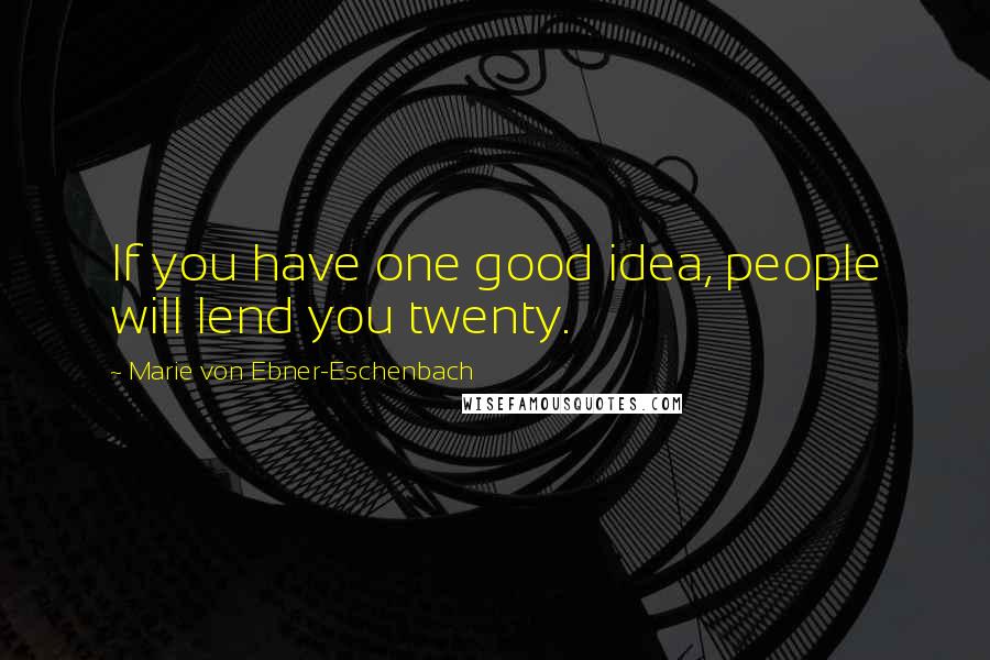 Marie Von Ebner-Eschenbach Quotes: If you have one good idea, people will lend you twenty.