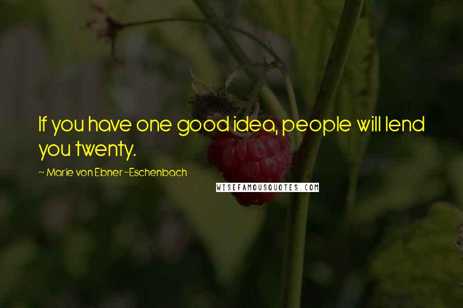 Marie Von Ebner-Eschenbach Quotes: If you have one good idea, people will lend you twenty.