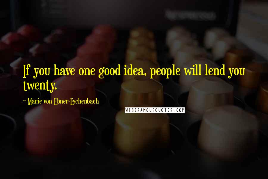 Marie Von Ebner-Eschenbach Quotes: If you have one good idea, people will lend you twenty.