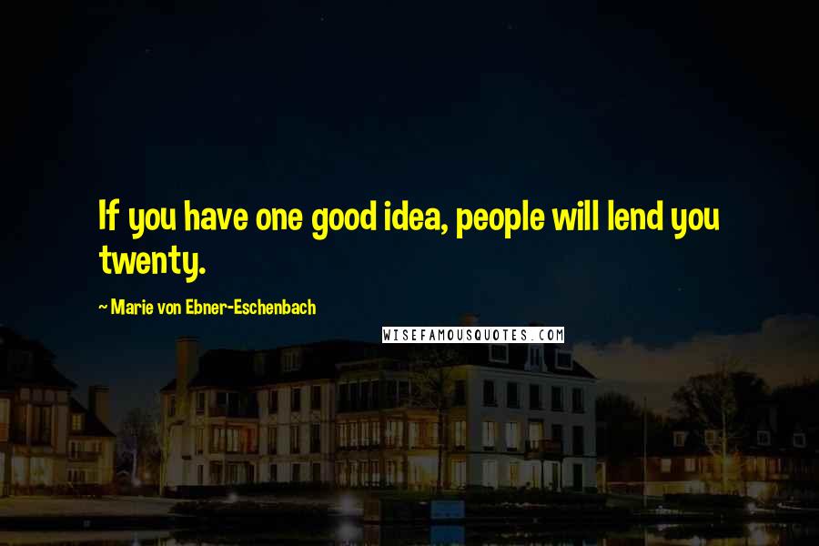 Marie Von Ebner-Eschenbach Quotes: If you have one good idea, people will lend you twenty.