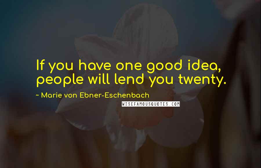 Marie Von Ebner-Eschenbach Quotes: If you have one good idea, people will lend you twenty.