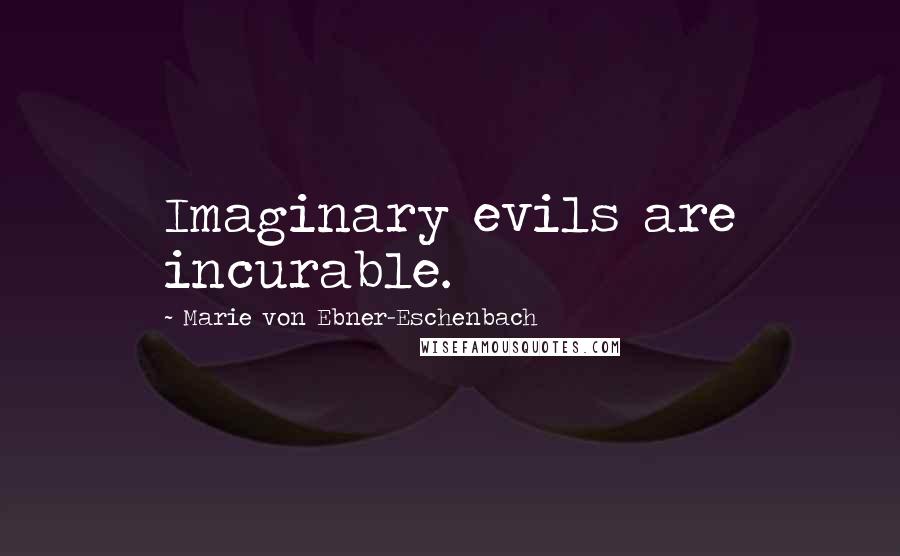 Marie Von Ebner-Eschenbach Quotes: Imaginary evils are incurable.