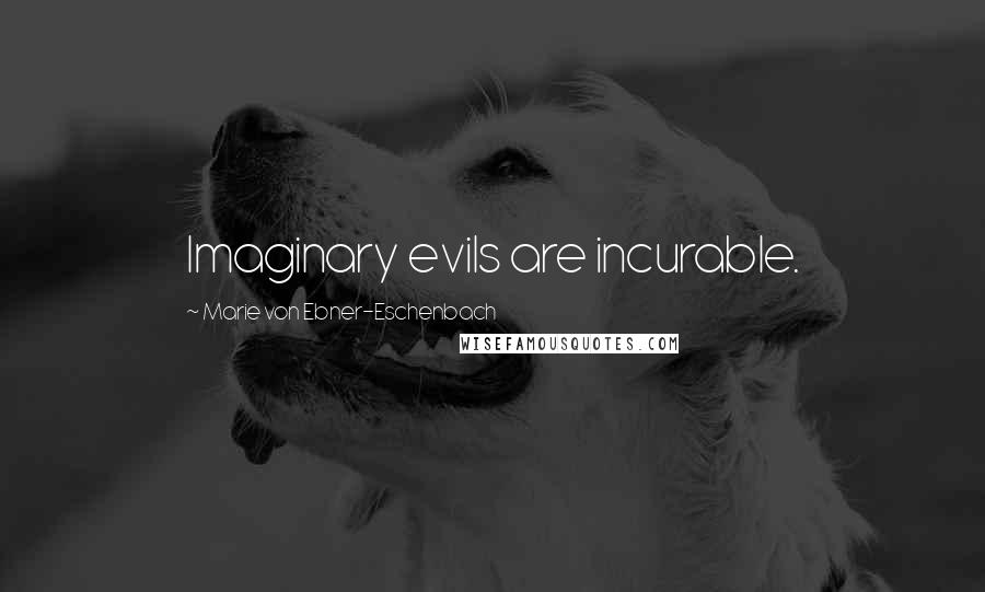 Marie Von Ebner-Eschenbach Quotes: Imaginary evils are incurable.