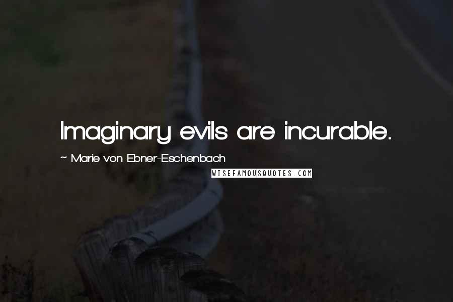 Marie Von Ebner-Eschenbach Quotes: Imaginary evils are incurable.