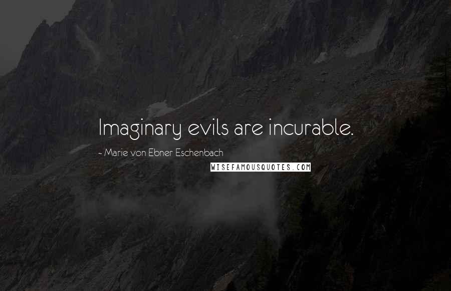 Marie Von Ebner-Eschenbach Quotes: Imaginary evils are incurable.