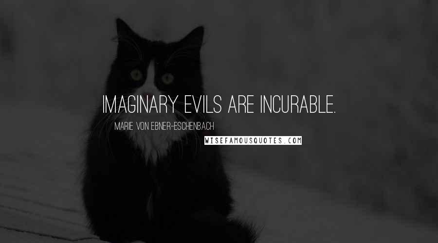 Marie Von Ebner-Eschenbach Quotes: Imaginary evils are incurable.