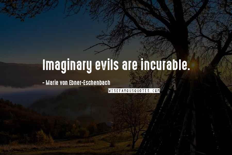 Marie Von Ebner-Eschenbach Quotes: Imaginary evils are incurable.