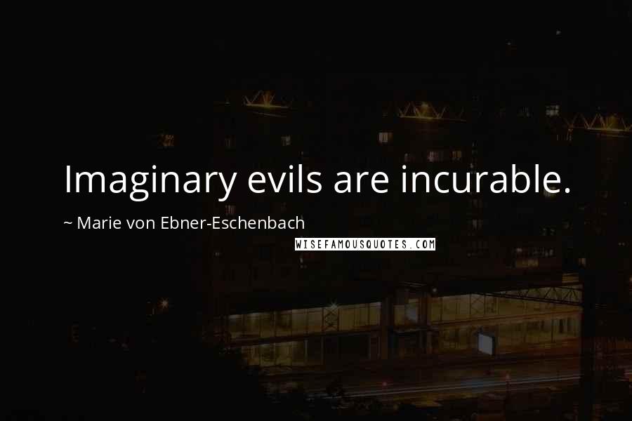 Marie Von Ebner-Eschenbach Quotes: Imaginary evils are incurable.