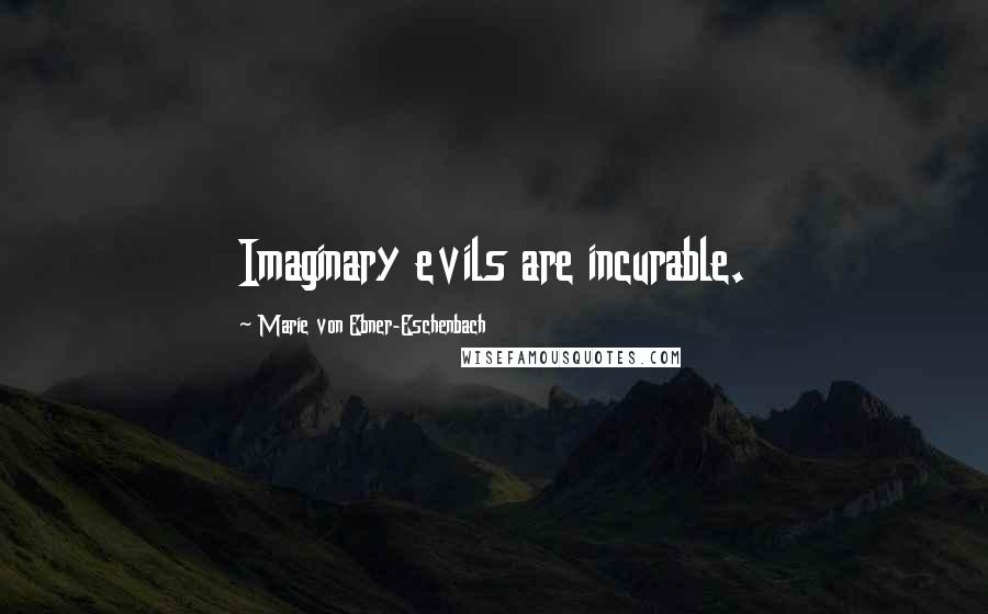 Marie Von Ebner-Eschenbach Quotes: Imaginary evils are incurable.