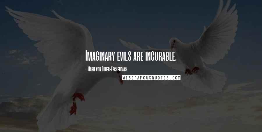 Marie Von Ebner-Eschenbach Quotes: Imaginary evils are incurable.