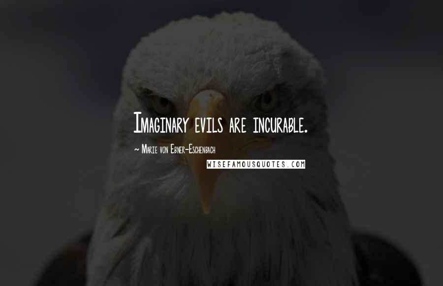 Marie Von Ebner-Eschenbach Quotes: Imaginary evils are incurable.