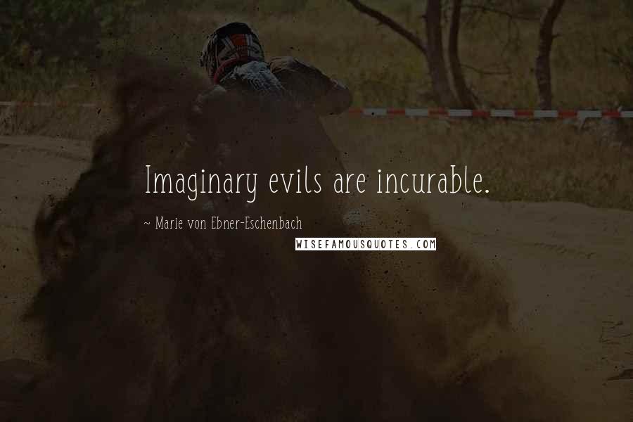 Marie Von Ebner-Eschenbach Quotes: Imaginary evils are incurable.