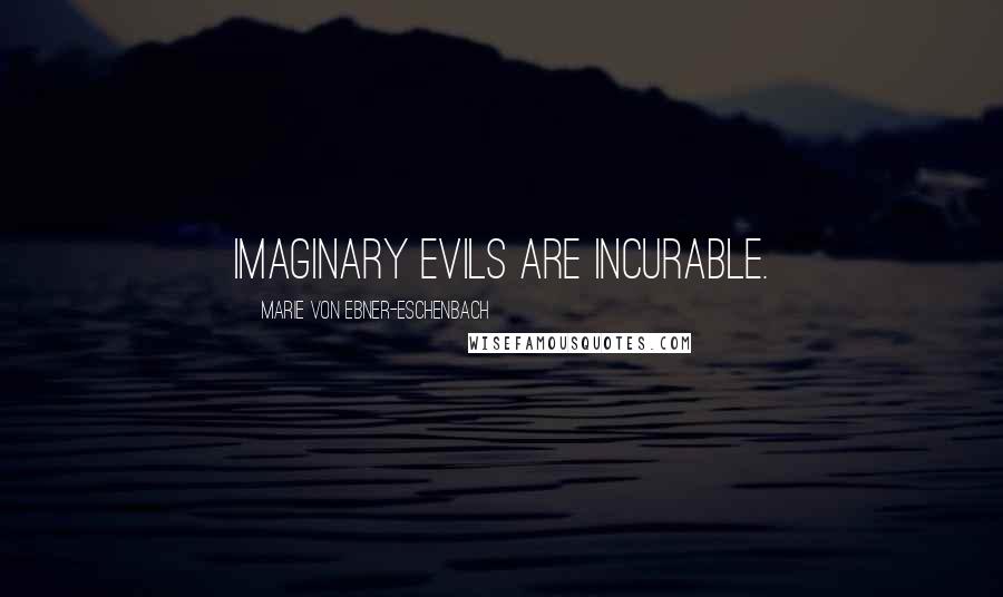Marie Von Ebner-Eschenbach Quotes: Imaginary evils are incurable.