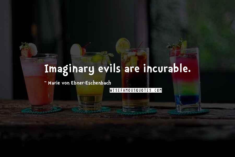 Marie Von Ebner-Eschenbach Quotes: Imaginary evils are incurable.