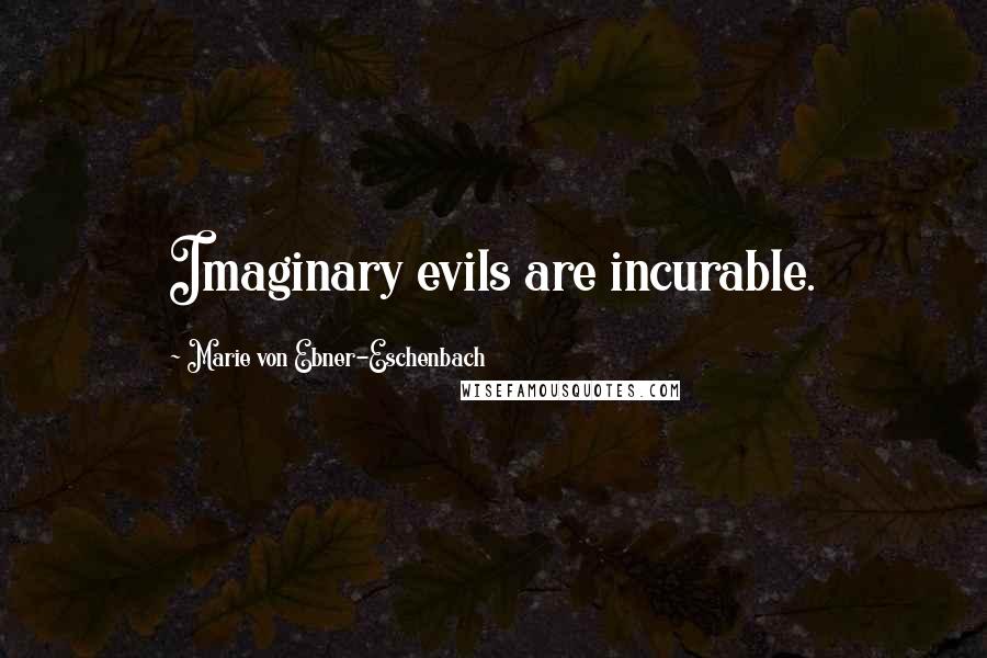 Marie Von Ebner-Eschenbach Quotes: Imaginary evils are incurable.
