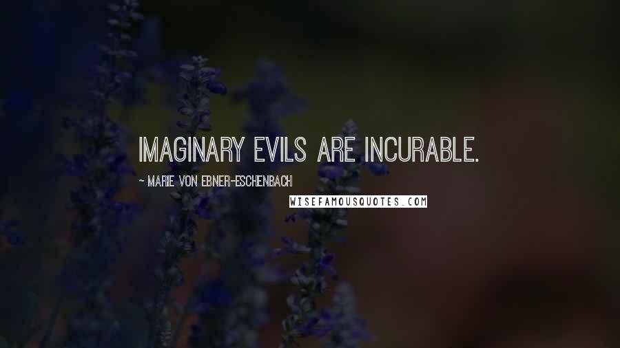 Marie Von Ebner-Eschenbach Quotes: Imaginary evils are incurable.