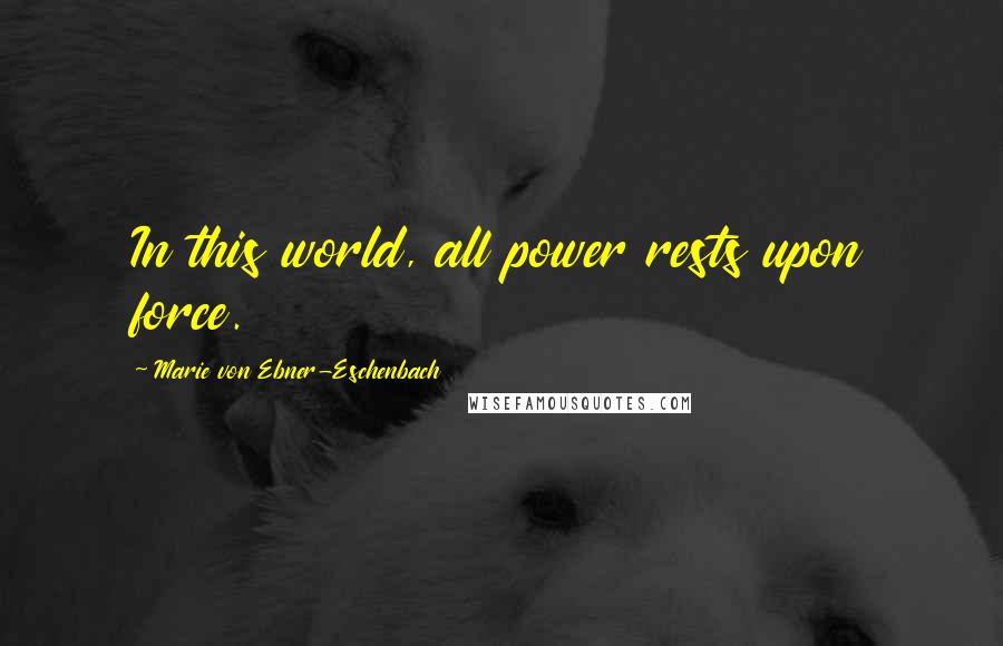 Marie Von Ebner-Eschenbach Quotes: In this world, all power rests upon force.