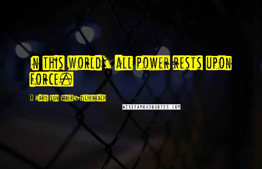 Marie Von Ebner-Eschenbach Quotes: In this world, all power rests upon force.