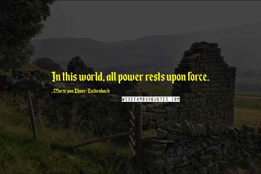 Marie Von Ebner-Eschenbach Quotes: In this world, all power rests upon force.