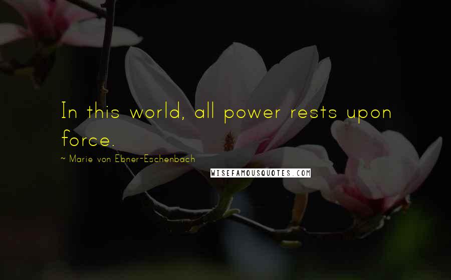 Marie Von Ebner-Eschenbach Quotes: In this world, all power rests upon force.