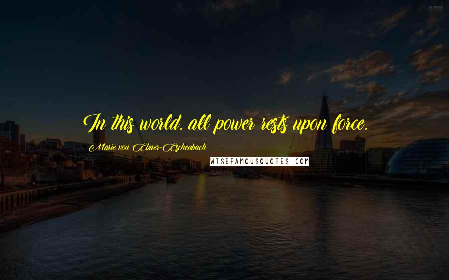 Marie Von Ebner-Eschenbach Quotes: In this world, all power rests upon force.