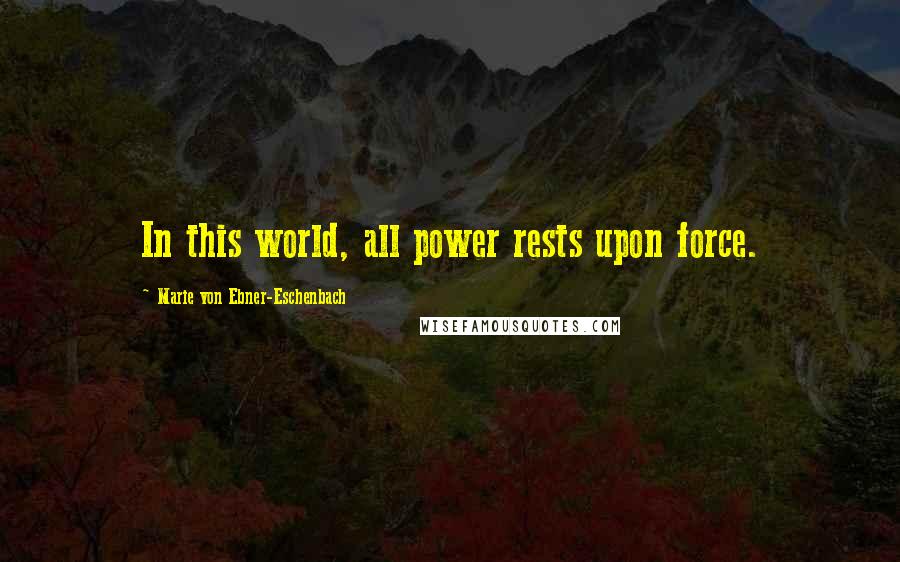 Marie Von Ebner-Eschenbach Quotes: In this world, all power rests upon force.