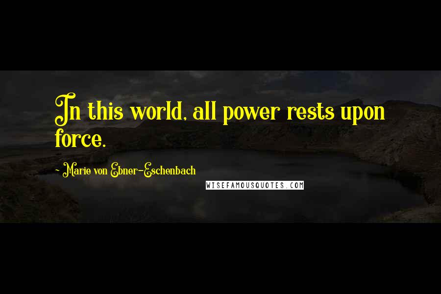 Marie Von Ebner-Eschenbach Quotes: In this world, all power rests upon force.