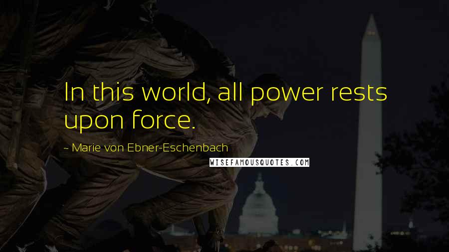 Marie Von Ebner-Eschenbach Quotes: In this world, all power rests upon force.