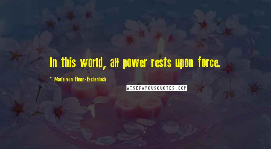 Marie Von Ebner-Eschenbach Quotes: In this world, all power rests upon force.