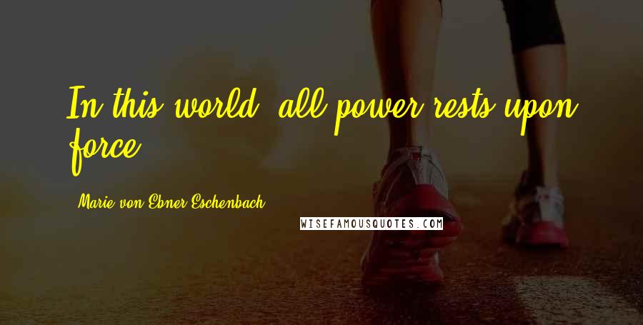 Marie Von Ebner-Eschenbach Quotes: In this world, all power rests upon force.