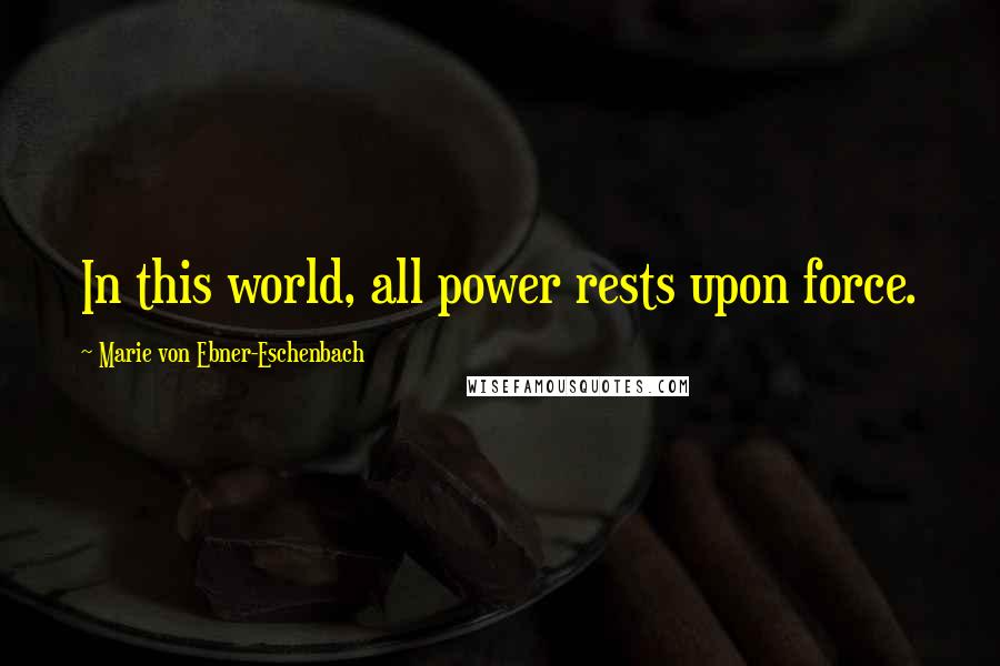 Marie Von Ebner-Eschenbach Quotes: In this world, all power rests upon force.