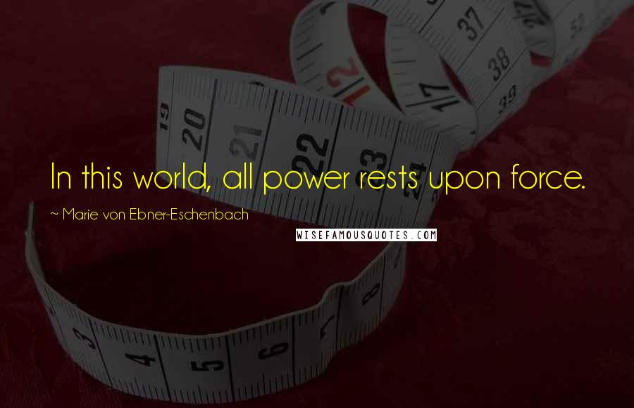 Marie Von Ebner-Eschenbach Quotes: In this world, all power rests upon force.