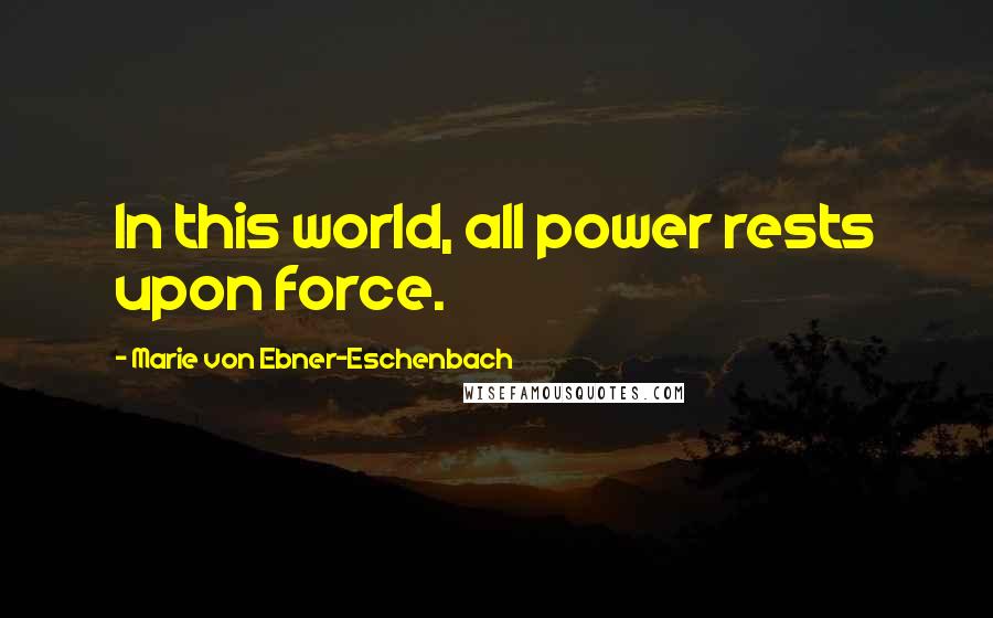 Marie Von Ebner-Eschenbach Quotes: In this world, all power rests upon force.