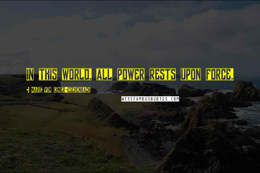 Marie Von Ebner-Eschenbach Quotes: In this world, all power rests upon force.