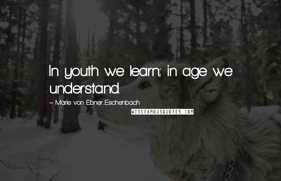 Marie Von Ebner-Eschenbach Quotes: In youth we learn; in age we understand.
