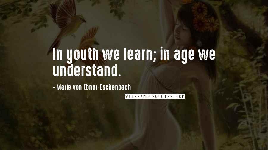 Marie Von Ebner-Eschenbach Quotes: In youth we learn; in age we understand.