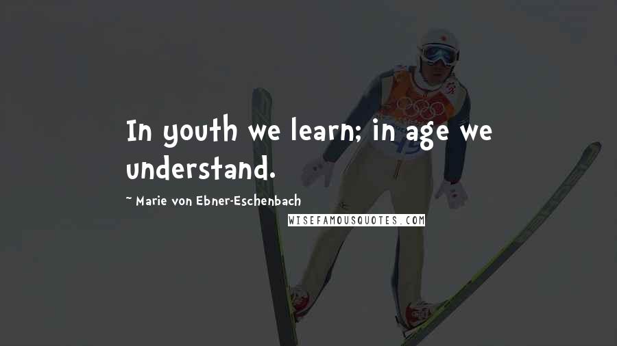 Marie Von Ebner-Eschenbach Quotes: In youth we learn; in age we understand.