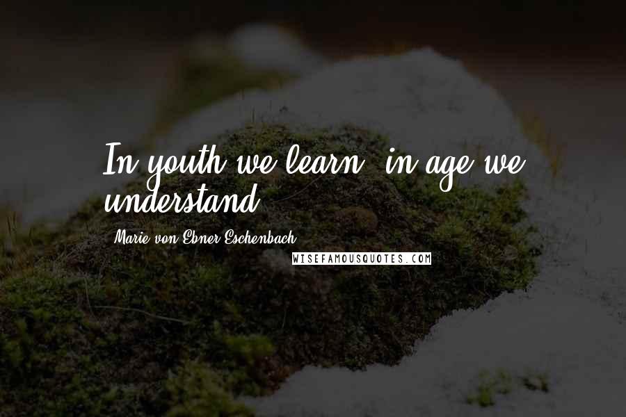 Marie Von Ebner-Eschenbach Quotes: In youth we learn; in age we understand.