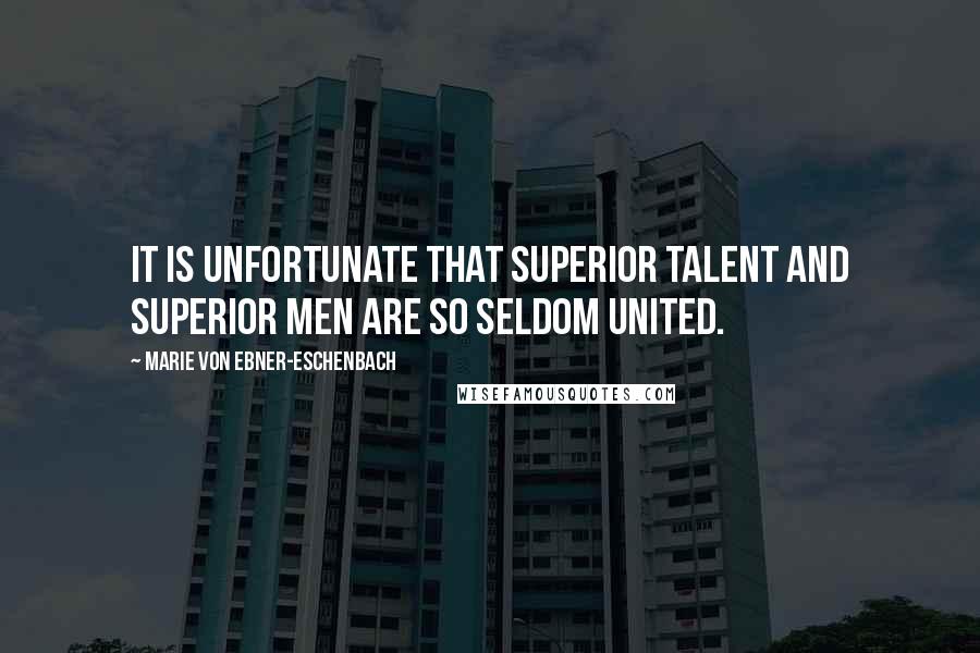 Marie Von Ebner-Eschenbach Quotes: It is unfortunate that superior talent and superior men are so seldom united.