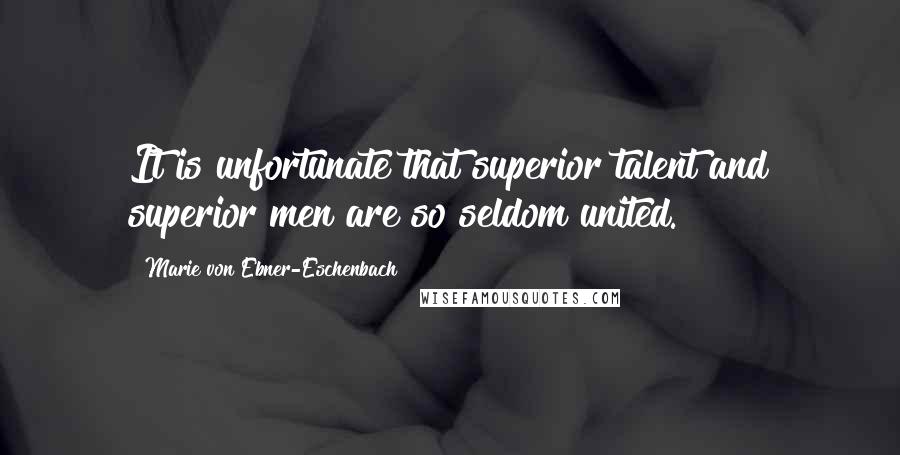 Marie Von Ebner-Eschenbach Quotes: It is unfortunate that superior talent and superior men are so seldom united.