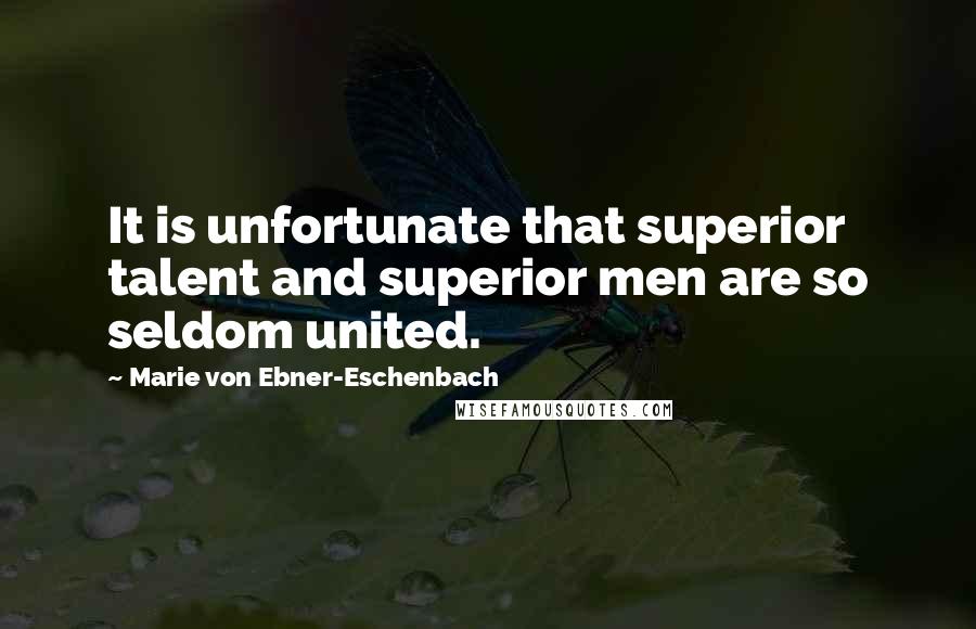 Marie Von Ebner-Eschenbach Quotes: It is unfortunate that superior talent and superior men are so seldom united.