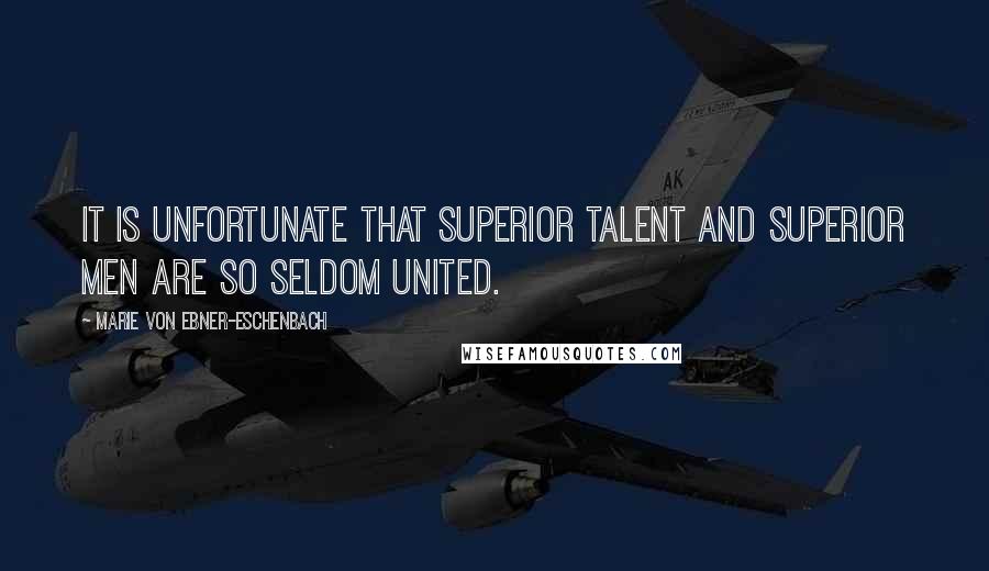 Marie Von Ebner-Eschenbach Quotes: It is unfortunate that superior talent and superior men are so seldom united.