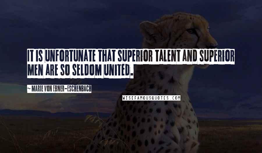 Marie Von Ebner-Eschenbach Quotes: It is unfortunate that superior talent and superior men are so seldom united.