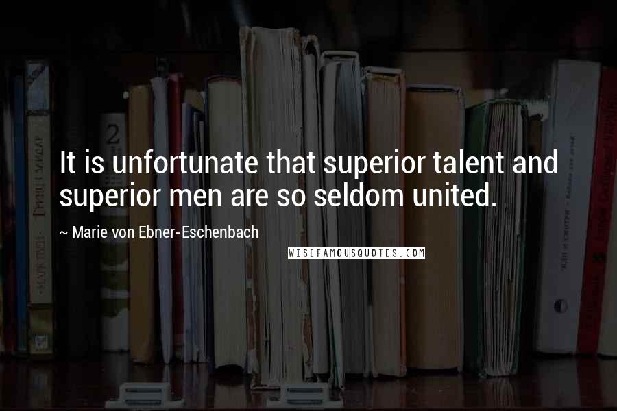 Marie Von Ebner-Eschenbach Quotes: It is unfortunate that superior talent and superior men are so seldom united.