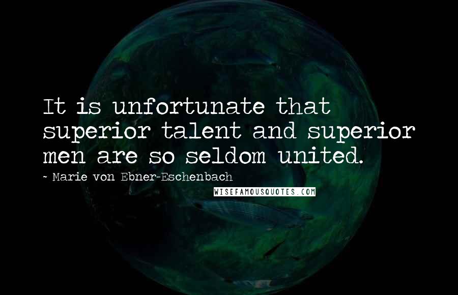 Marie Von Ebner-Eschenbach Quotes: It is unfortunate that superior talent and superior men are so seldom united.